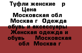 Туфли женские 38р › Цена ­ 2 000 - Московская обл., Москва г. Одежда, обувь и аксессуары » Женская одежда и обувь   . Московская обл.,Москва г.